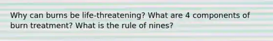 Why can burns be life-threatening? What are 4 components of burn treatment? What is the rule of nines?