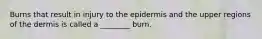 Burns that result in injury to the epidermis and the upper regions of the dermis is called a ________ burn.