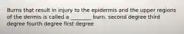 Burns that result in injury to the epidermis and the upper regions of the dermis is called a ________ burn. second degree third degree fourth degree first degree