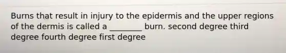 Burns that result in injury to the epidermis and the upper regions of the dermis is called a ________ burn. second degree third degree fourth degree first degree