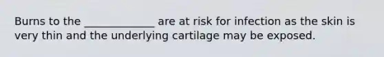 Burns to the _____________ are at risk for infection as the skin is very thin and the underlying cartilage may be exposed.