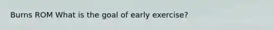 Burns ROM What is the goal of early exercise?