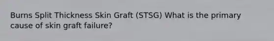 Burns Split Thickness Skin Graft (STSG) What is the primary cause of skin graft failure?