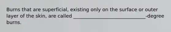 Burns that are superficial, existing only on the surface or outer layer of the skin, are called ______________________________-degree burns.