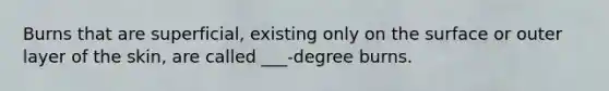 Burns that are superficial, existing only on the surface or outer layer of the skin, are called ___-degree burns.