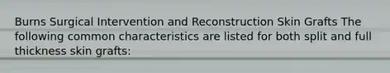 Burns Surgical Intervention and Reconstruction Skin Grafts The following common characteristics are listed for both split and full thickness skin grafts: