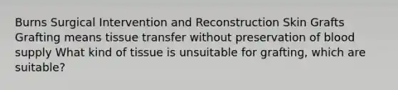 Burns Surgical Intervention and Reconstruction Skin Grafts Grafting means tissue transfer without preservation of blood supply What kind of tissue is unsuitable for grafting, which are suitable?