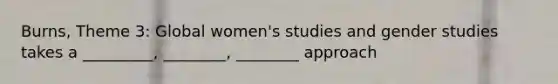 Burns, Theme 3: Global women's studies and gender studies takes a _________, ________, ________ approach