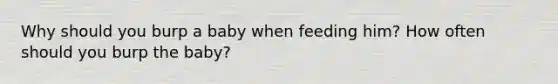 Why should you burp a baby when feeding him? How often should you burp the baby?