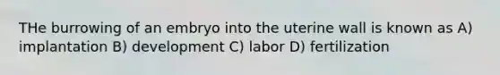 THe burrowing of an embryo into the uterine wall is known as A) implantation B) development C) labor D) fertilization