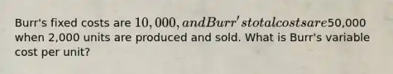 Burr's fixed costs are 10,000, and Burr's total costs are50,000 when 2,000 units are produced and sold. What is Burr's variable cost per unit?