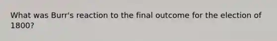 What was Burr's reaction to the final outcome for the election of 1800?