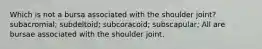 Which is not a bursa associated with the shoulder joint? subacromial; subdeltoid; subcoracoid; subscapular; All are bursae associated with the shoulder joint.