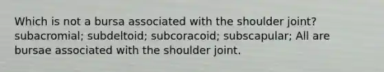 Which is not a bursa associated with the shoulder joint? subacromial; subdeltoid; subcoracoid; subscapular; All are bursae associated with the shoulder joint.