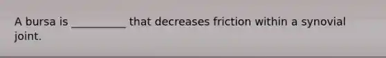 A bursa is __________ that decreases friction within a synovial joint.