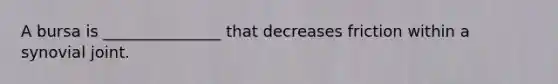 A bursa is _______________ that decreases friction within a synovial joint.