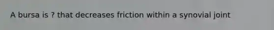 A bursa is ? that decreases friction within a synovial joint