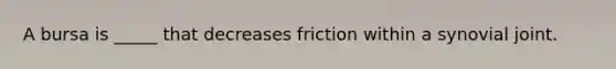 A bursa is _____ that decreases friction within a synovial joint.