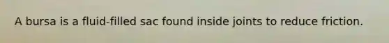 A bursa is a fluid-filled sac found inside joints to reduce friction.