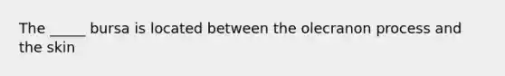 The _____ bursa is located between the olecranon process and the skin