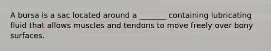 A bursa is a sac located around a _______ containing lubricating fluid that allows muscles and tendons to move freely over bony surfaces.