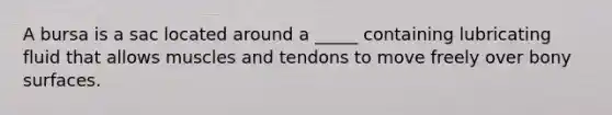 A bursa is a sac located around a _____ containing lubricating fluid that allows muscles and tendons to move freely over bony surfaces.