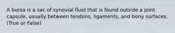 A bursa is a sac of synovial fluid that is found outside a joint capsule, usually between tendons, ligaments, and bony surfaces. (True or False)