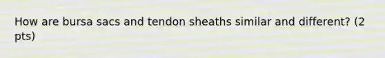 How are bursa sacs and tendon sheaths similar and different? (2 pts)