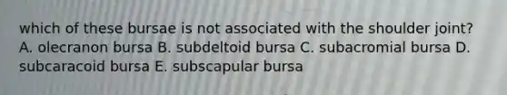 which of these bursae is not associated with the shoulder joint? A. olecranon bursa B. subdeltoid bursa C. subacromial bursa D. subcaracoid bursa E. subscapular bursa