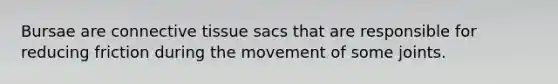 Bursae are connective tissue sacs that are responsible for reducing friction during the movement of some joints.