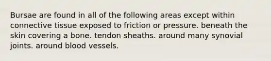 Bursae are found in all of the following areas except within connective tissue exposed to friction or pressure. beneath the skin covering a bone. tendon sheaths. around many synovial joints. around blood vessels.