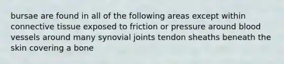 bursae are found in all of the following areas except within connective tissue exposed to friction or pressure around blood vessels around many synovial joints tendon sheaths beneath the skin covering a bone