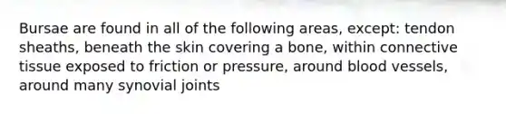 Bursae are found in all of the following areas, except: tendon sheaths, beneath the skin covering a bone, within connective tissue exposed to friction or pressure, around blood vessels, around many synovial joints