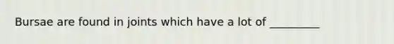 Bursae are found in joints which have a lot of _________