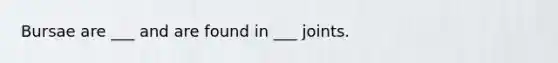 Bursae are ___ and are found in ___ joints.