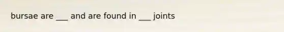 bursae are ___ and are found in ___ joints
