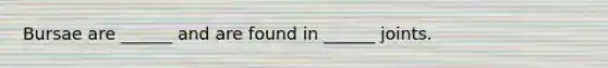 Bursae are ______ and are found in ______ joints.