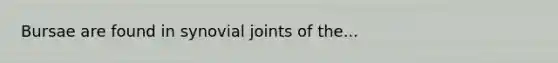 Bursae are found in synovial joints of the...