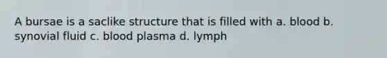 A bursae is a saclike structure that is filled with a. blood b. synovial fluid c. blood plasma d. lymph