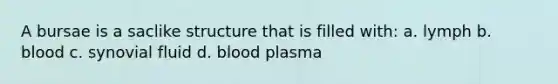 A bursae is a saclike structure that is filled with: a. lymph b. blood c. synovial fluid d. blood plasma