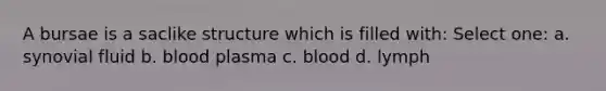 A bursae is a saclike structure which is filled with: Select one: a. synovial fluid b. blood plasma c. blood d. lymph