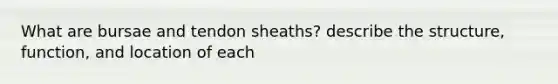 What are bursae and tendon sheaths? describe the structure, function, and location of each