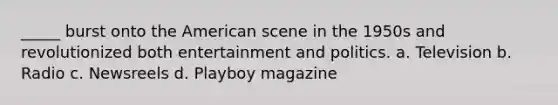 _____ burst onto the American scene in the 1950s and revolutionized both entertainment and politics. a. Television b. Radio c. Newsreels d. Playboy magazine