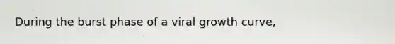 During the burst phase of a viral growth curve,