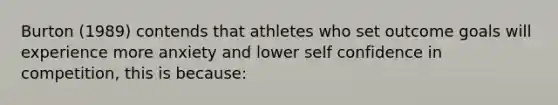 Burton (1989) contends that athletes who set outcome goals will experience more anxiety and lower self confidence in competition, this is because: