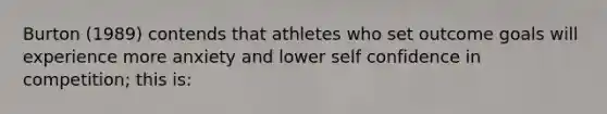 Burton (1989) contends that athletes who set outcome goals will experience more anxiety and lower self confidence in competition; this is: