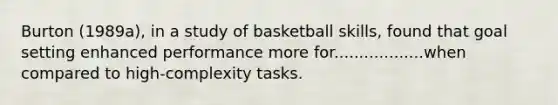 Burton (1989a), in a study of basketball skills, found that goal setting enhanced performance more for..................when compared to high-complexity tasks.