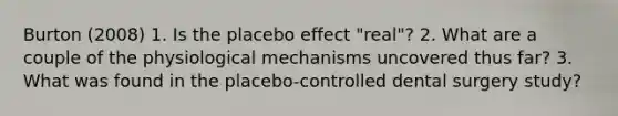 Burton (2008) 1. Is the placebo effect "real"? 2. What are a couple of the physiological mechanisms uncovered thus far? 3. What was found in the placebo-controlled dental surgery study?