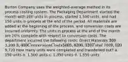 Burton Company uses the weighted-average method in its process costing system. The Packaging Department started the month with 200 units in process, started 1,500 units, and had 150 units in process at the end of the period. All materials are added at the beginning of the process, and conversion costs are incurred uniformly. The units in process at the end of the month are 20% complete with respect to conversion costs. The department incurred the following costs: Direct Materials 200 3,200 3,400 Conversion Costs 500 5,820 6,320 Total 7009,020 9,720 How many units were completed and transferred out? a. 150 units b. 1,500 units c. 1,350 units d. 1,550 units