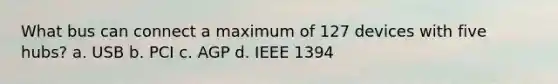 What bus can connect a maximum of 127 devices with five hubs? a. USB b. PCI c. AGP d. IEEE 1394